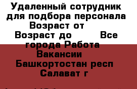 Удаленный сотрудник для подбора персонала › Возраст от ­ 25 › Возраст до ­ 55 - Все города Работа » Вакансии   . Башкортостан респ.,Салават г.
